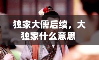 獨(dú)家大儒后續(xù)，大獨(dú)家什么意思 
