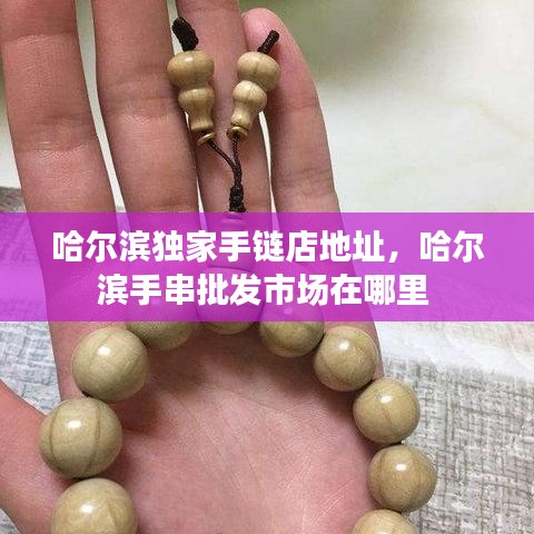 哈爾濱獨(dú)家手鏈店地址，哈爾濱手串批發(fā)市場在哪里 