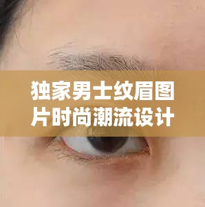獨家男士紋眉圖片時尚潮流設(shè)計指南，眉型設(shè)計全攻略