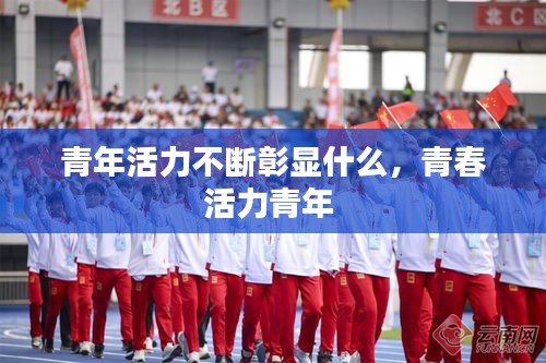 青年活力不斷彰顯什么，青春活力青年 