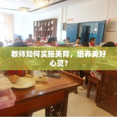 教師如何實(shí)施美育，培養(yǎng)美好心靈？