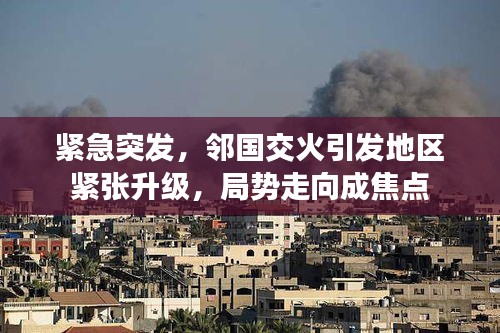 緊急突發(fā)，鄰國交火引發(fā)地區(qū)緊張升級，局勢走向成焦點