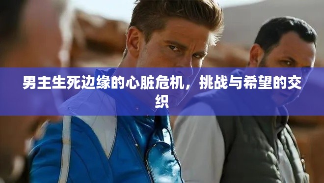 男主生死邊緣的心臟危機，挑戰(zhàn)與希望的交織