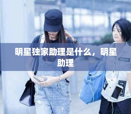 明星獨家助理是什么，明星 助理 