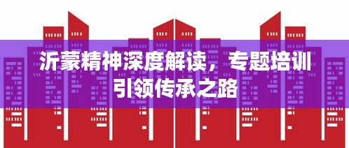 沂蒙精神深度解讀，專題培訓(xùn)引領(lǐng)傳承之路