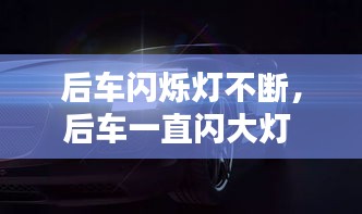 后車閃爍燈不斷，后車一直閃大燈 