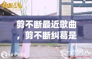 剪不斷最近歌曲，剪不斷糾葛是那首歌 