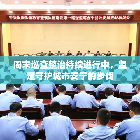 周末巡查整治持續(xù)進(jìn)行中，堅(jiān)定守護(hù)城市安寧的步伐