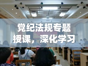 黨紀(jì)法規(guī)專題授課，深化學(xué)習(xí)，筑牢廉政防線