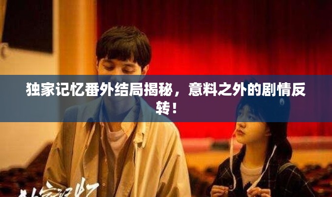 獨(dú)家記憶番外結(jié)局揭秘，意料之外的劇情反轉(zhuǎn)！