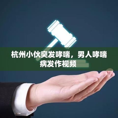 杭州小伙突發(fā)哮喘，男人哮喘病發(fā)作視頻 