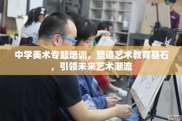 中學(xué)美術(shù)專題培訓(xùn)，塑造藝術(shù)教育基石，引領(lǐng)未來(lái)藝術(shù)潮流