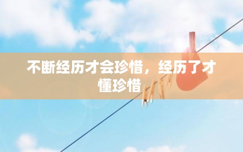 不斷經(jīng)歷才會珍惜，經(jīng)歷了才懂珍惜 