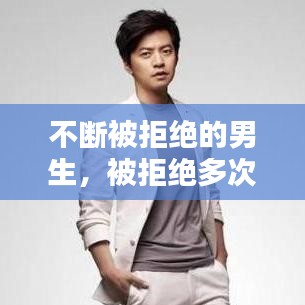 不斷被拒絕的男生，被拒絕多次還堅(jiān)持追求的男生 