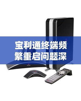 寶利通終端頻繁重啟問題深度解析