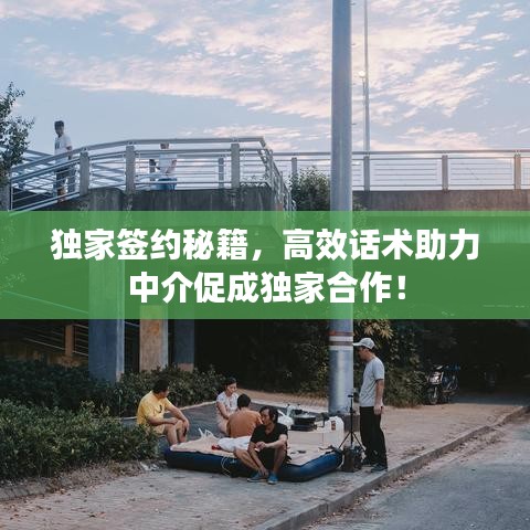 獨(dú)家簽約秘籍，高效話(huà)術(shù)助力中介促成獨(dú)家合作！