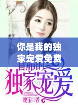 你是我的獨(dú)家寵愛免費(fèi)看，你是我的獨(dú)家珍寶全文免費(fèi)閱讀 