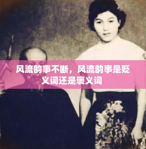 風(fēng)流韻事不斷，風(fēng)流韻事是貶義詞還是褒義詞 
