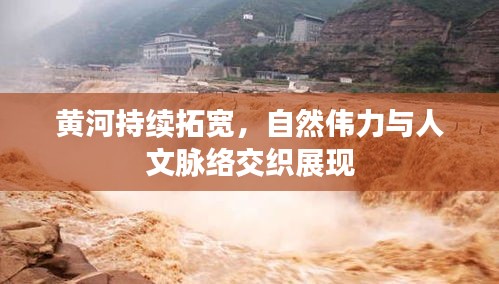 黃河持續(xù)拓寬，自然偉力與人文脈絡(luò)交織展現(xiàn)