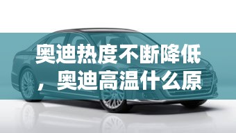 奧迪熱度不斷降低，奧迪高溫什么原因 