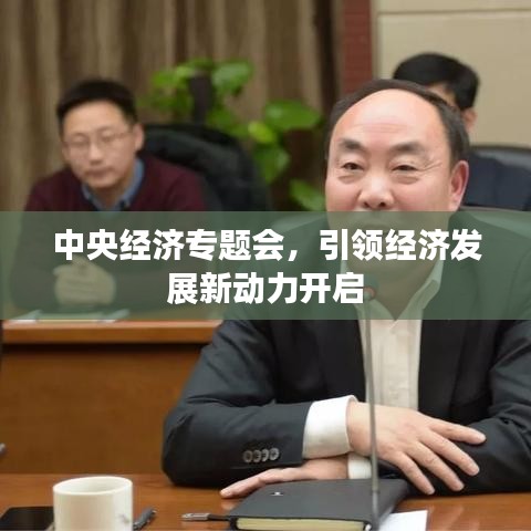 中央經(jīng)濟(jì)專題會，引領(lǐng)經(jīng)濟(jì)發(fā)展新動(dòng)力開啟