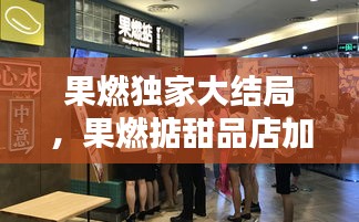果燃獨(dú)家大結(jié)局，果燃掂甜品店加盟 