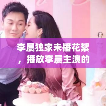 李晨獨(dú)家未播花絮，播放李晨主演的節(jié)目 