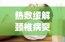 熱敷緩解頸椎病突發(fā)，有效舒緩疼痛，重拾舒適生活
