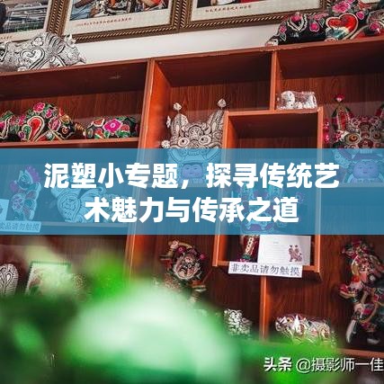 泥塑小專題，探尋傳統(tǒng)藝術(shù)魅力與傳承之道
