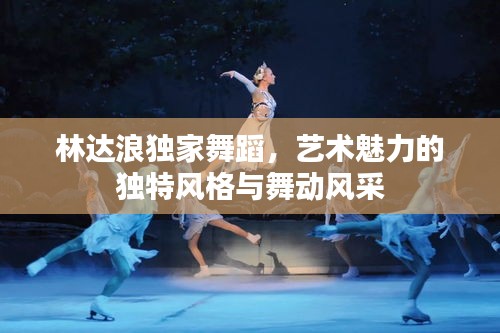 林達浪獨家舞蹈，藝術魅力的獨特風格與舞動風采