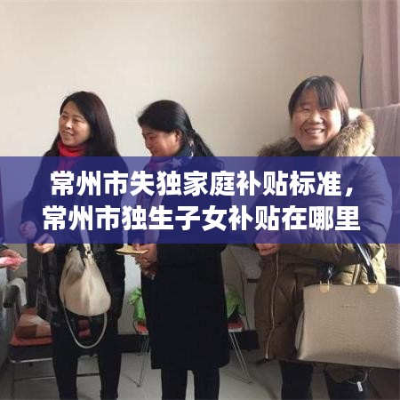 常州市失獨(dú)家庭補(bǔ)貼標(biāo)準(zhǔn)，常州市獨(dú)生子女補(bǔ)貼在哪里領(lǐng) 