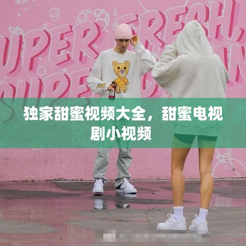 獨(dú)家甜蜜視頻大全，甜蜜電視劇小視頻 