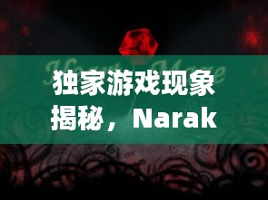獨家游戲現(xiàn)象揭秘，Naraka是否獨樹一幟？