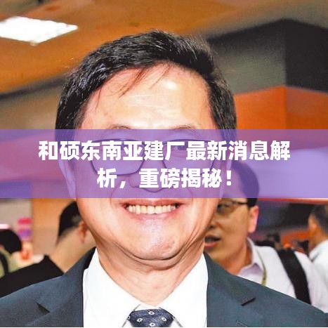 和碩東南亞建廠最新消息解析，重磅揭秘！