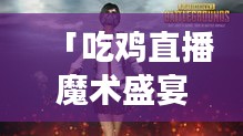 「吃雞直播魔術(shù)盛宴，游戲與魔術(shù)的極致融合」