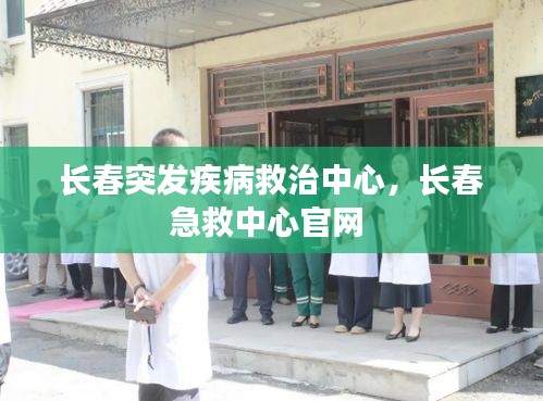 長春突發(fā)疾病救治中心，長春急救中心官網(wǎng) 