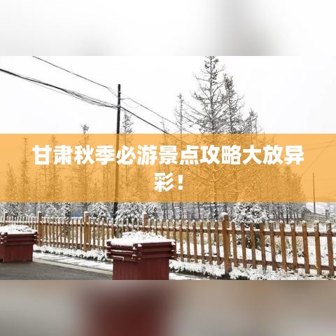 甘肅秋季必游景點攻略大放異彩！