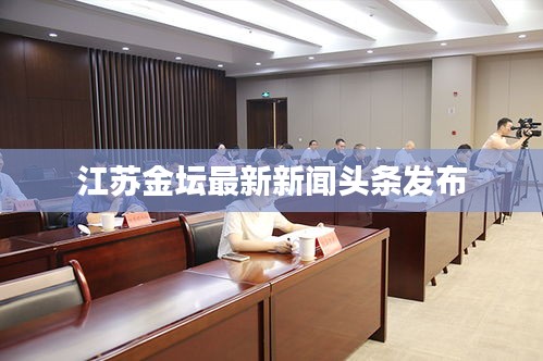 江蘇金壇最新新聞頭條發(fā)布