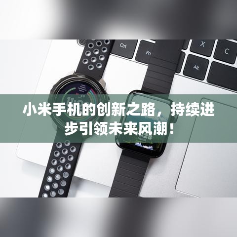 小米手機(jī)的創(chuàng)新之路，持續(xù)進(jìn)步引領(lǐng)未來風(fēng)潮！