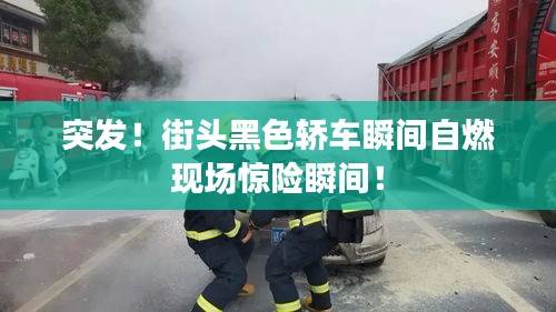 突發(fā)！街頭黑色轎車瞬間自燃現(xiàn)場(chǎng)驚險(xiǎn)瞬間！