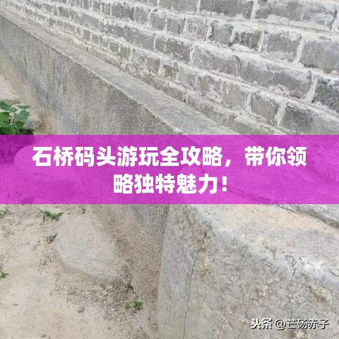 石橋碼頭游玩全攻略，帶你領(lǐng)略獨(dú)特魅力！