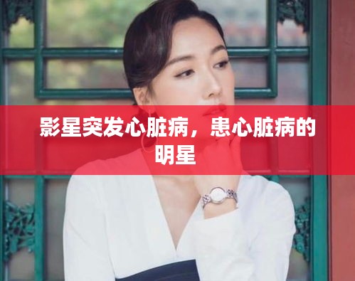 影星突發(fā)心臟病，患心臟病的明星 
