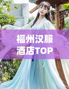 福州漢服酒店TOP10榜單，盡享古風韻味之美
