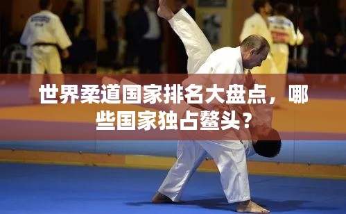 世界柔道國家排名大盤點，哪些國家獨占鰲頭？