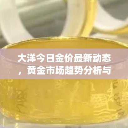 大洋今日金價(jià)最新動(dòng)態(tài)，黃金市場(chǎng)趨勢(shì)分析與實(shí)時(shí)查詢