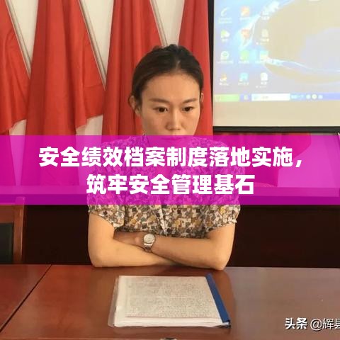 安全績效檔案制度落地實施，筑牢安全管理基石