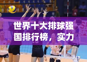 世界十大排球強(qiáng)國(guó)排行榜，實(shí)力比拼，誰(shuí)領(lǐng)風(fēng)騷？