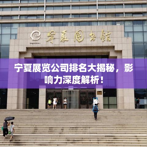 寧夏展覽公司排名大揭秘，影響力深度解析！
