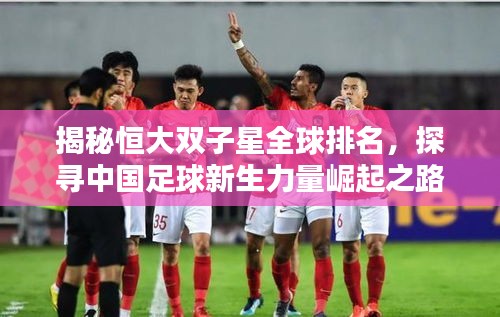 揭秘恒大雙子星全球排名，探尋中國足球新生力量崛起之路！