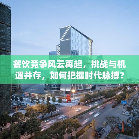 餐飲競(jìng)爭(zhēng)風(fēng)云再起，挑戰(zhàn)與機(jī)遇并存，如何把握時(shí)代脈搏？